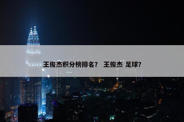 王俊杰积分榜排名？ 王俊杰 足球？
