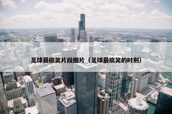 足球最搞笑片段图片（足球最搞笑的时刻）