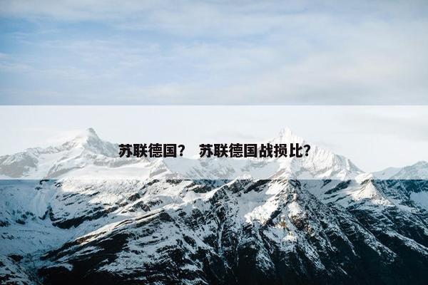 苏联德国？ 苏联德国战损比？