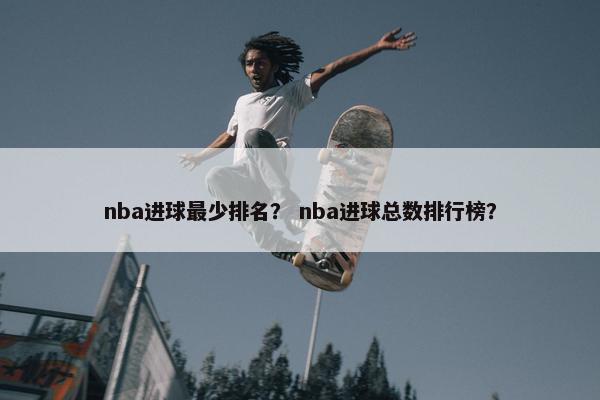 nba进球最少排名？ nba进球总数排行榜？