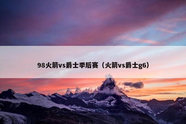 98火箭vs爵士季后赛（火箭vs爵士g6）