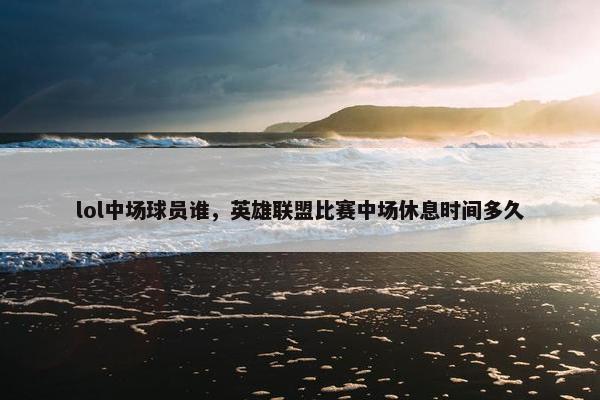 lol中场球员谁，英雄联盟比赛中场休息时间多久