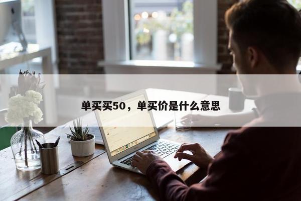 单买买50，单买价是什么意思
