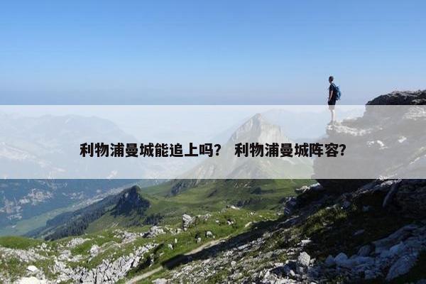 利物浦曼城能追上吗？ 利物浦曼城阵容？