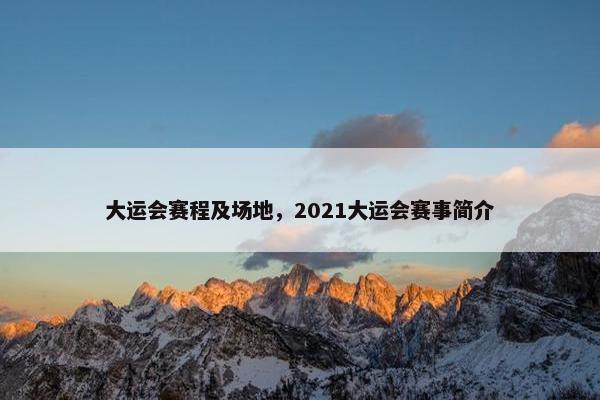 大运会赛程及场地，2021大运会赛事简介
