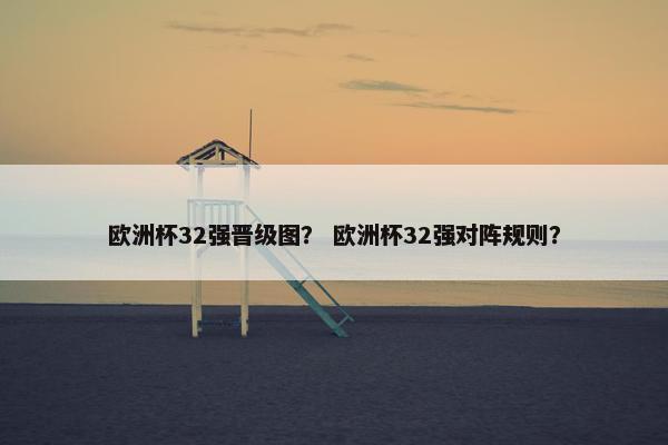 欧洲杯32强晋级图？ 欧洲杯32强对阵规则？