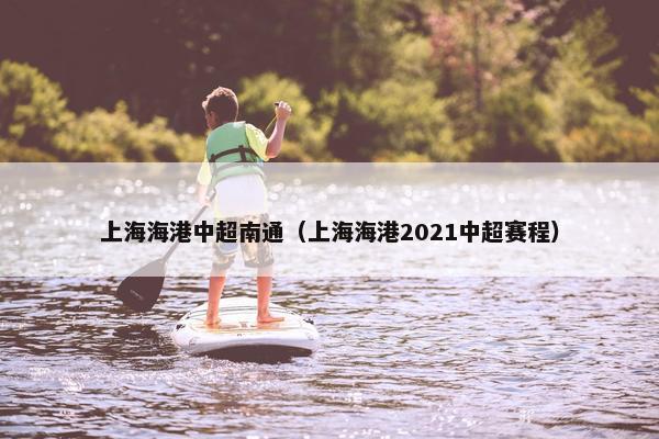 上海海港中超南通（上海海港2021中超赛程）