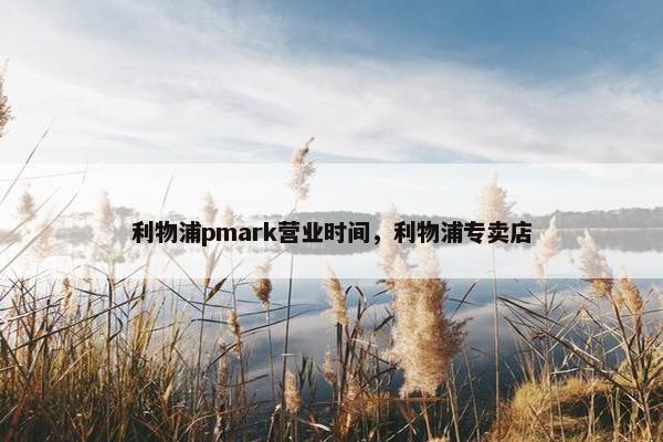 利物浦pmark营业时间，利物浦专卖店