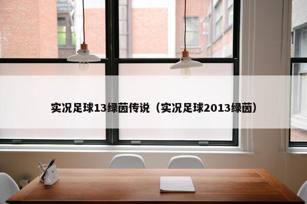实况足球13绿茵传说（实况足球2013绿茵）
