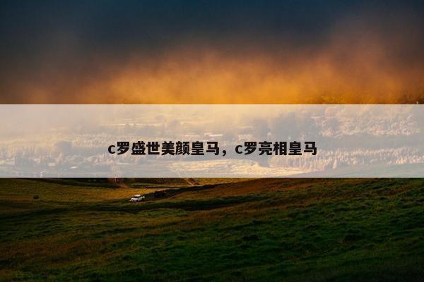 c罗盛世美颜皇马，c罗亮相皇马