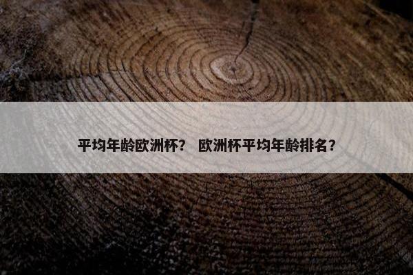 平均年龄欧洲杯？ 欧洲杯平均年龄排名？