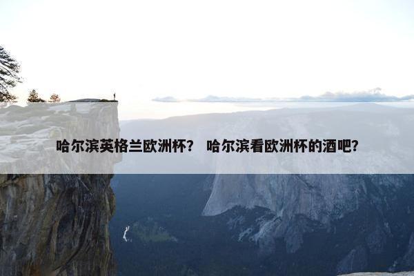 哈尔滨英格兰欧洲杯？ 哈尔滨看欧洲杯的酒吧？