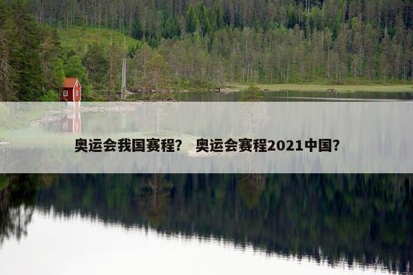奥运会我国赛程？ 奥运会赛程2021中国？
