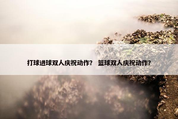 打球进球双人庆祝动作？ 篮球双人庆祝动作？