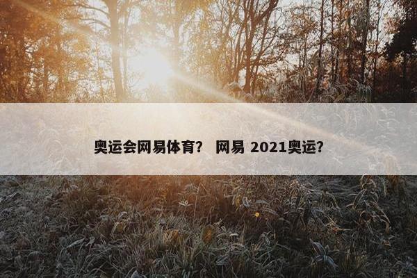 奥运会网易体育？ 网易 2021奥运？