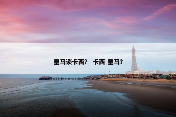 皇马谈卡西？ 卡西 皇马？