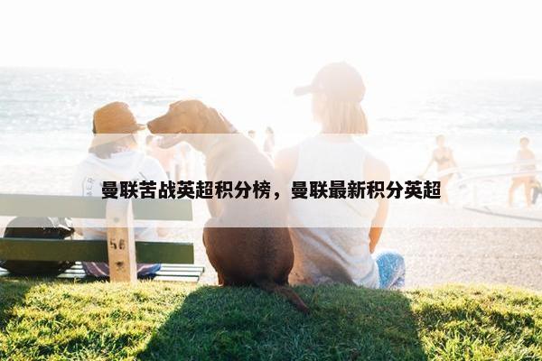 曼联苦战英超积分榜，曼联最新积分英超