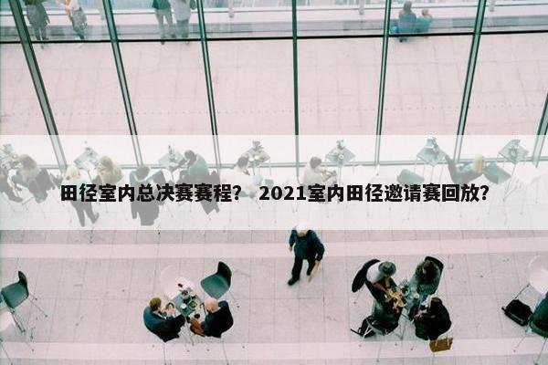 田径室内总决赛赛程？ 2021室内田径邀请赛回放？