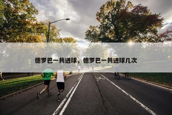 德罗巴一共进球，德罗巴一共进球几次