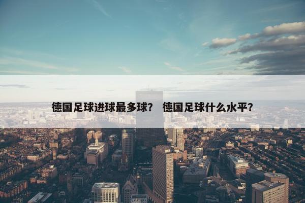 德国足球进球最多球？ 德国足球什么水平？