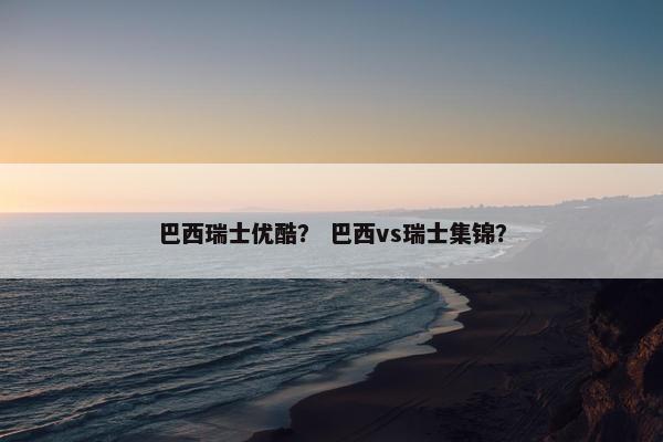 巴西瑞士优酷？ 巴西vs瑞士集锦？