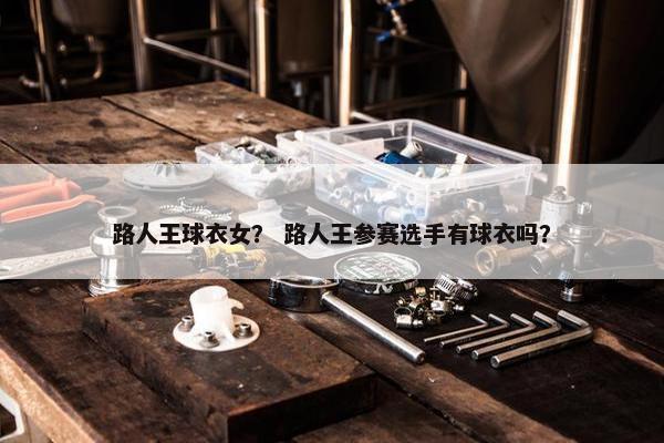 路人王球衣女？ 路人王参赛选手有球衣吗？