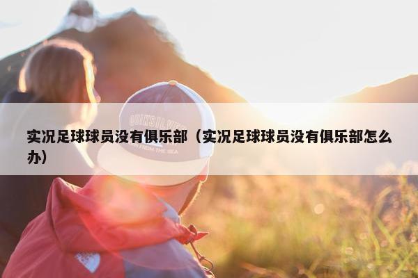 实况足球球员没有俱乐部（实况足球球员没有俱乐部怎么办）