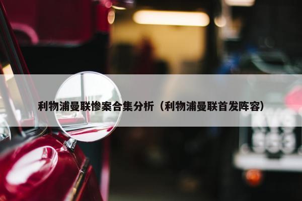 利物浦曼联惨案合集分析（利物浦曼联首发阵容）
