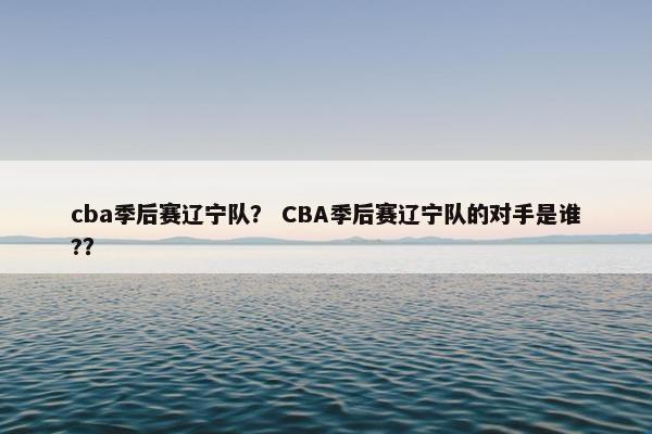 cba季后赛辽宁队？ CBA季后赛辽宁队的对手是谁?？