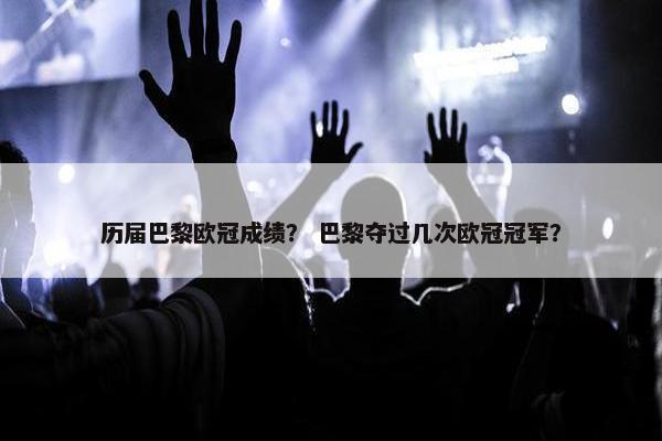 历届巴黎欧冠成绩？ 巴黎夺过几次欧冠冠军？
