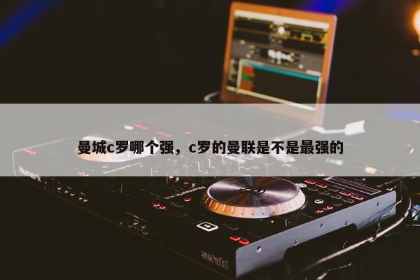 曼城c罗哪个强，c罗的曼联是不是最强的