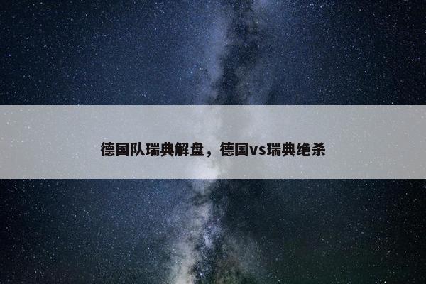 德国队瑞典解盘，德国vs瑞典绝杀