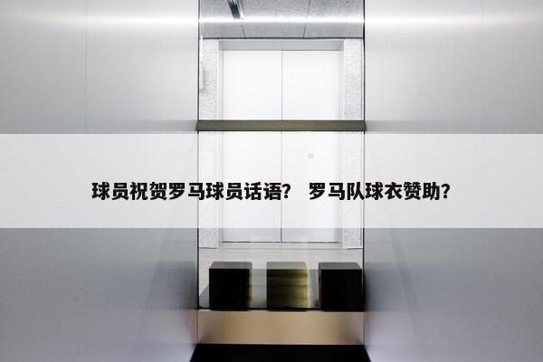 球员祝贺罗马球员话语？ 罗马队球衣赞助？