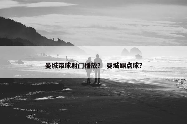 曼城带球射门播放？ 曼城踢点球？