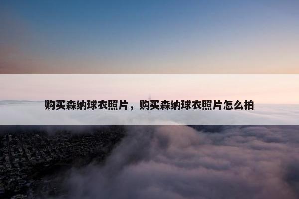 购买森纳球衣照片，购买森纳球衣照片怎么拍