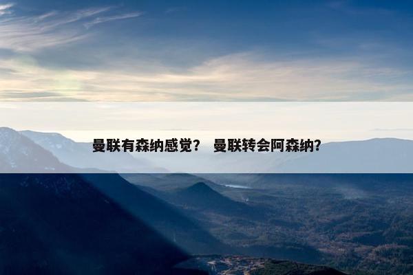 曼联有森纳感觉？ 曼联转会阿森纳？