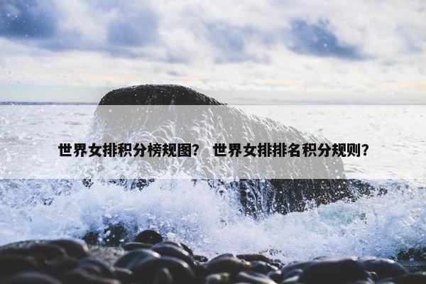 世界女排积分榜规图？ 世界女排排名积分规则？