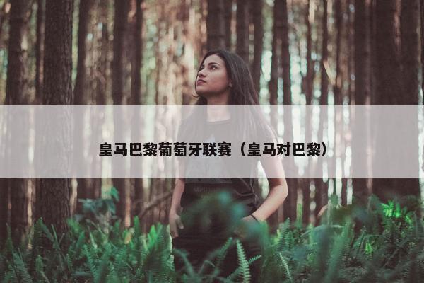 皇马巴黎葡萄牙联赛（皇马对巴黎）