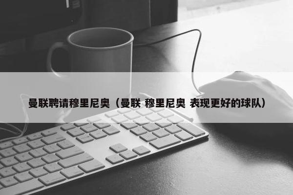 曼联聘请穆里尼奥（曼联 穆里尼奥 表现更好的球队）