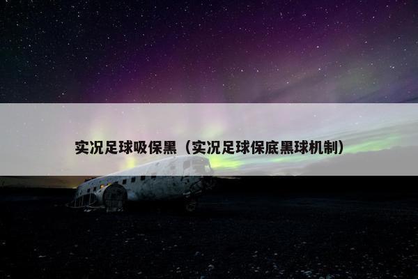 实况足球吸保黑（实况足球保底黑球机制）