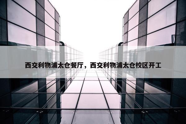 西交利物浦太仓餐厅，西交利物浦太仓校区开工