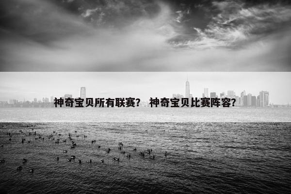 神奇宝贝所有联赛？ 神奇宝贝比赛阵容？