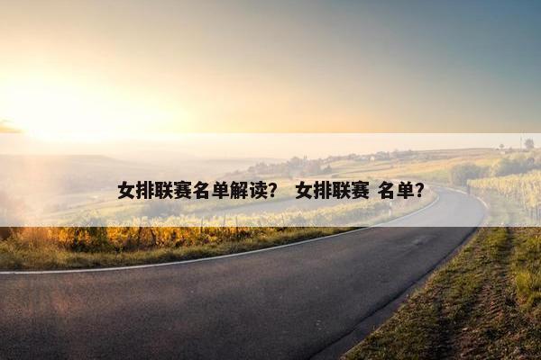 女排联赛名单解读？ 女排联赛 名单？