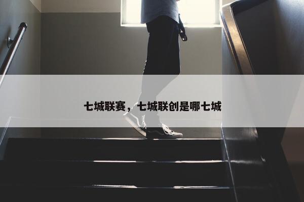 七城联赛，七城联创是哪七城