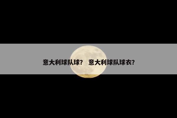 意大利球队球？ 意大利球队球衣？