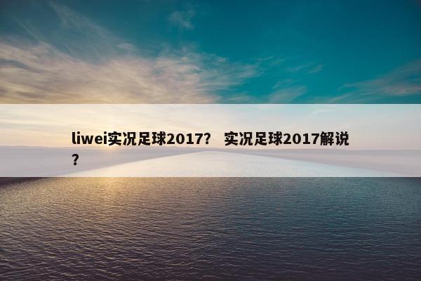 liwei实况足球2017？ 实况足球2017解说？