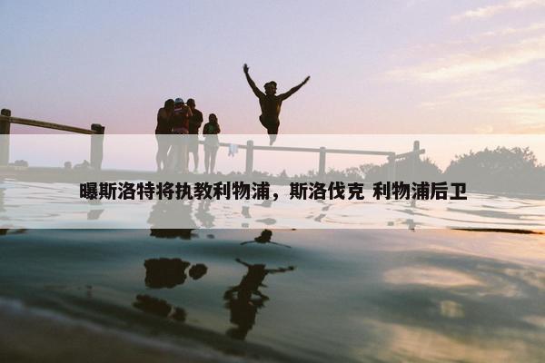 曝斯洛特将执教利物浦，斯洛伐克 利物浦后卫