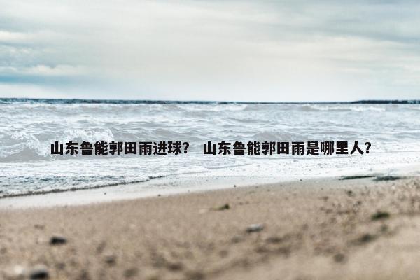 山东鲁能郭田雨进球？ 山东鲁能郭田雨是哪里人？