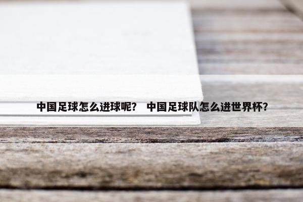 中国足球怎么进球呢？ 中国足球队怎么进世界杯？