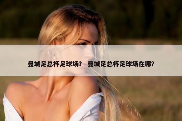 曼城足总杯足球场？ 曼城足总杯足球场在哪？